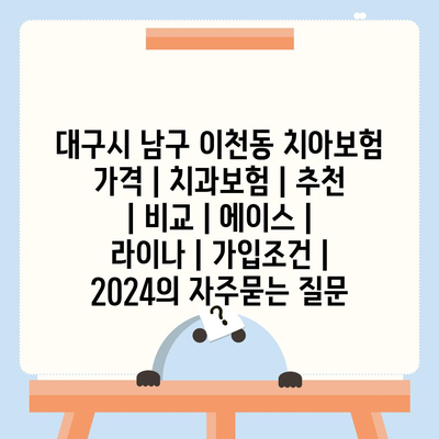 대구시 남구 이천동 치아보험 가격 | 치과보험 | 추천 | 비교 | 에이스 | 라이나 | 가입조건 | 2024