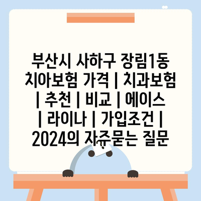 부산시 사하구 장림1동 치아보험 가격 | 치과보험 | 추천 | 비교 | 에이스 | 라이나 | 가입조건 | 2024