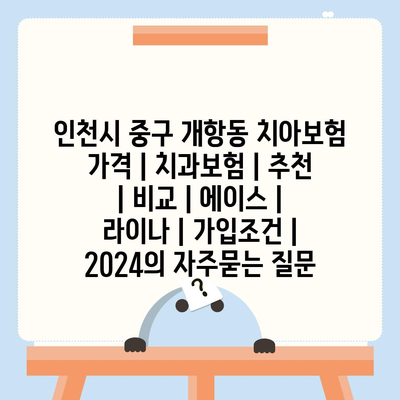 인천시 중구 개항동 치아보험 가격 | 치과보험 | 추천 | 비교 | 에이스 | 라이나 | 가입조건 | 2024