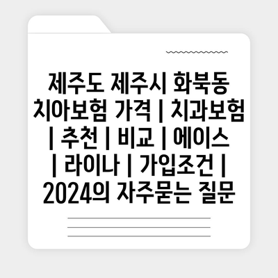 제주도 제주시 화북동 치아보험 가격 | 치과보험 | 추천 | 비교 | 에이스 | 라이나 | 가입조건 | 2024