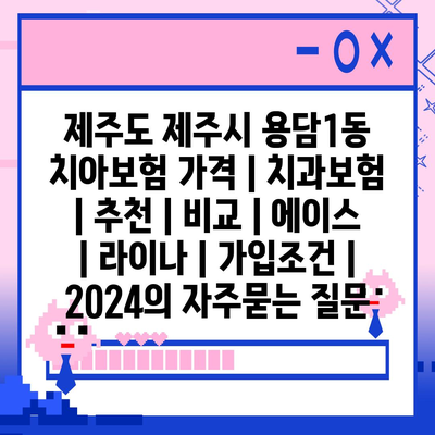 제주도 제주시 용담1동 치아보험 가격 | 치과보험 | 추천 | 비교 | 에이스 | 라이나 | 가입조건 | 2024