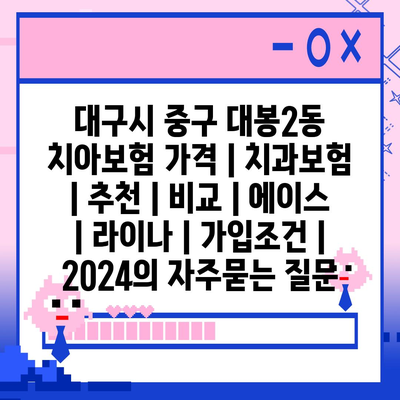 대구시 중구 대봉2동 치아보험 가격 | 치과보험 | 추천 | 비교 | 에이스 | 라이나 | 가입조건 | 2024