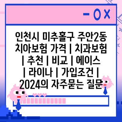 인천시 미추홀구 주안2동 치아보험 가격 | 치과보험 | 추천 | 비교 | 에이스 | 라이나 | 가입조건 | 2024