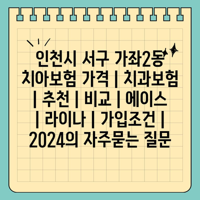 인천시 서구 가좌2동 치아보험 가격 | 치과보험 | 추천 | 비교 | 에이스 | 라이나 | 가입조건 | 2024