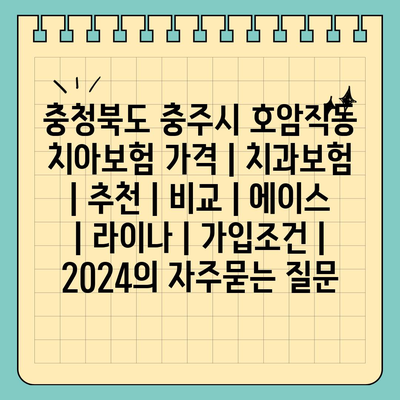 충청북도 충주시 호암직동 치아보험 가격 | 치과보험 | 추천 | 비교 | 에이스 | 라이나 | 가입조건 | 2024