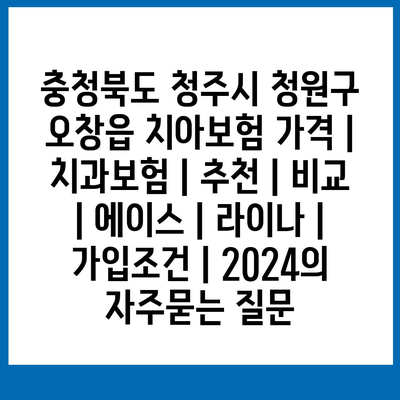 충청북도 청주시 청원구 오창읍 치아보험 가격 | 치과보험 | 추천 | 비교 | 에이스 | 라이나 | 가입조건 | 2024