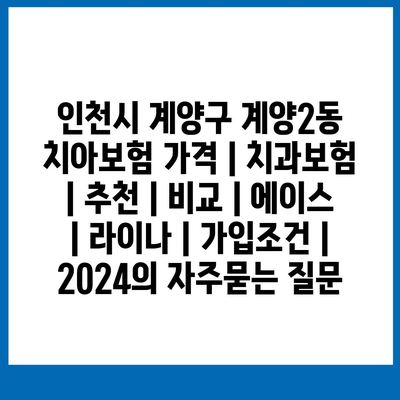 인천시 계양구 계양2동 치아보험 가격 | 치과보험 | 추천 | 비교 | 에이스 | 라이나 | 가입조건 | 2024