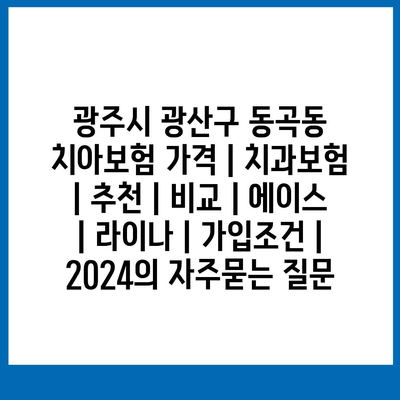 광주시 광산구 동곡동 치아보험 가격 | 치과보험 | 추천 | 비교 | 에이스 | 라이나 | 가입조건 | 2024