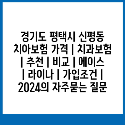 경기도 평택시 신평동 치아보험 가격 | 치과보험 | 추천 | 비교 | 에이스 | 라이나 | 가입조건 | 2024