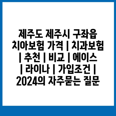 제주도 제주시 구좌읍 치아보험 가격 | 치과보험 | 추천 | 비교 | 에이스 | 라이나 | 가입조건 | 2024