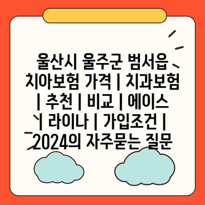 울산시 울주군 범서읍 치아보험 가격 | 치과보험 | 추천 | 비교 | 에이스 | 라이나 | 가입조건 | 2024