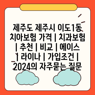 제주도 제주시 이도1동 치아보험 가격 | 치과보험 | 추천 | 비교 | 에이스 | 라이나 | 가입조건 | 2024