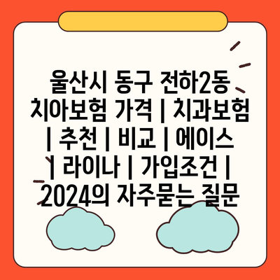 울산시 동구 전하2동 치아보험 가격 | 치과보험 | 추천 | 비교 | 에이스 | 라이나 | 가입조건 | 2024