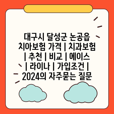 대구시 달성군 논공읍 치아보험 가격 | 치과보험 | 추천 | 비교 | 에이스 | 라이나 | 가입조건 | 2024