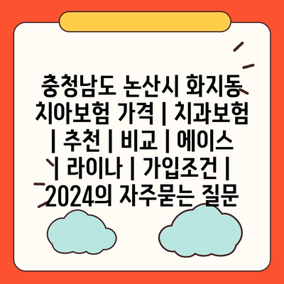 충청남도 논산시 화지동 치아보험 가격 | 치과보험 | 추천 | 비교 | 에이스 | 라이나 | 가입조건 | 2024