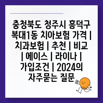 충청북도 청주시 흥덕구 복대1동 치아보험 가격 | 치과보험 | 추천 | 비교 | 에이스 | 라이나 | 가입조건 | 2024