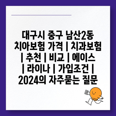 대구시 중구 남산2동 치아보험 가격 | 치과보험 | 추천 | 비교 | 에이스 | 라이나 | 가입조건 | 2024