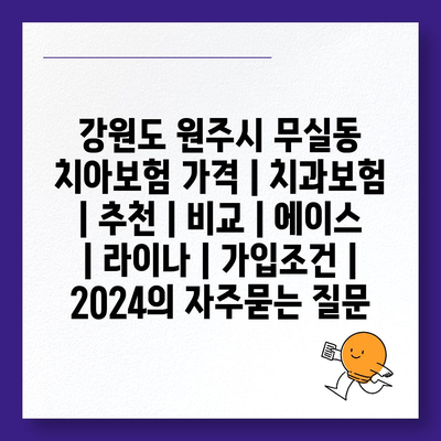 강원도 원주시 무실동 치아보험 가격 | 치과보험 | 추천 | 비교 | 에이스 | 라이나 | 가입조건 | 2024