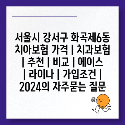 서울시 강서구 화곡제6동 치아보험 가격 | 치과보험 | 추천 | 비교 | 에이스 | 라이나 | 가입조건 | 2024