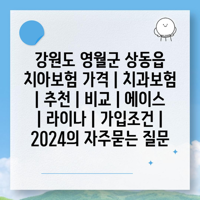 강원도 영월군 상동읍 치아보험 가격 | 치과보험 | 추천 | 비교 | 에이스 | 라이나 | 가입조건 | 2024