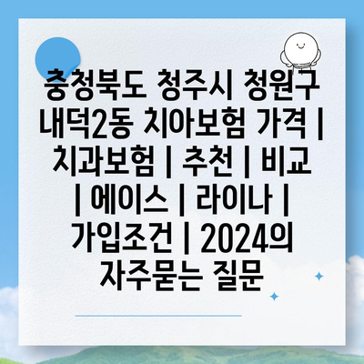 충청북도 청주시 청원구 내덕2동 치아보험 가격 | 치과보험 | 추천 | 비교 | 에이스 | 라이나 | 가입조건 | 2024