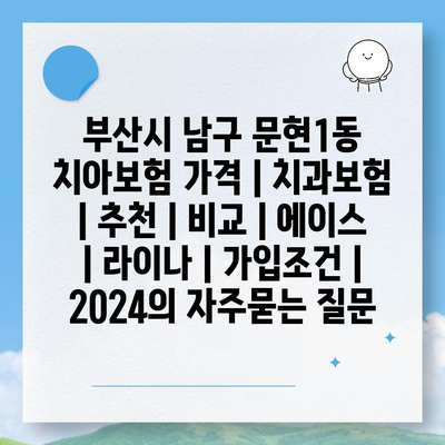 부산시 남구 문현1동 치아보험 가격 | 치과보험 | 추천 | 비교 | 에이스 | 라이나 | 가입조건 | 2024