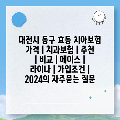 대전시 동구 효동 치아보험 가격 | 치과보험 | 추천 | 비교 | 에이스 | 라이나 | 가입조건 | 2024