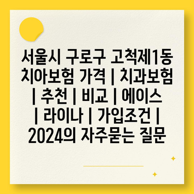 서울시 구로구 고척제1동 치아보험 가격 | 치과보험 | 추천 | 비교 | 에이스 | 라이나 | 가입조건 | 2024