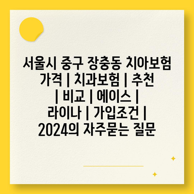 서울시 중구 장충동 치아보험 가격 | 치과보험 | 추천 | 비교 | 에이스 | 라이나 | 가입조건 | 2024