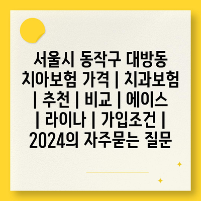 서울시 동작구 대방동 치아보험 가격 | 치과보험 | 추천 | 비교 | 에이스 | 라이나 | 가입조건 | 2024