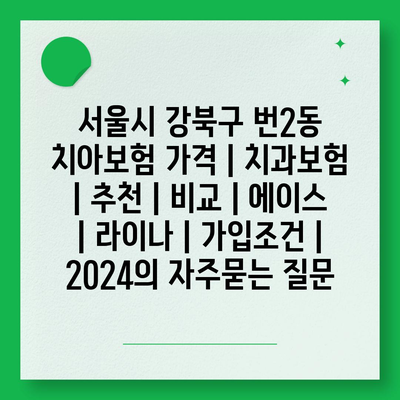 서울시 강북구 번2동 치아보험 가격 | 치과보험 | 추천 | 비교 | 에이스 | 라이나 | 가입조건 | 2024