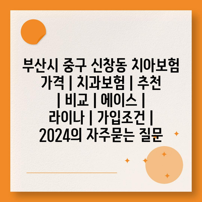 부산시 중구 신창동 치아보험 가격 | 치과보험 | 추천 | 비교 | 에이스 | 라이나 | 가입조건 | 2024