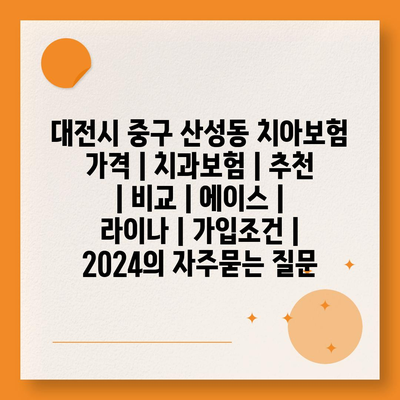 대전시 중구 산성동 치아보험 가격 | 치과보험 | 추천 | 비교 | 에이스 | 라이나 | 가입조건 | 2024