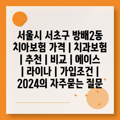 서울시 서초구 방배2동 치아보험 가격 | 치과보험 | 추천 | 비교 | 에이스 | 라이나 | 가입조건 | 2024