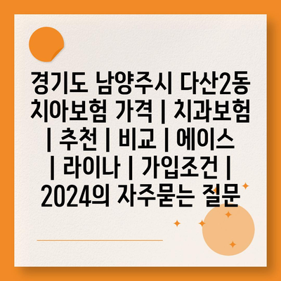 경기도 남양주시 다산2동 치아보험 가격 | 치과보험 | 추천 | 비교 | 에이스 | 라이나 | 가입조건 | 2024