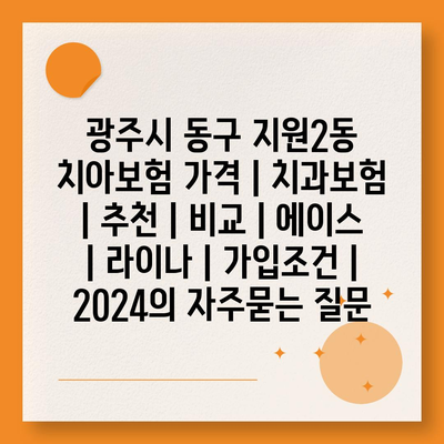 광주시 동구 지원2동 치아보험 가격 | 치과보험 | 추천 | 비교 | 에이스 | 라이나 | 가입조건 | 2024