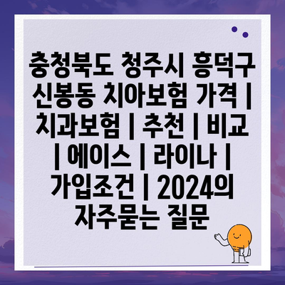 충청북도 청주시 흥덕구 신봉동 치아보험 가격 | 치과보험 | 추천 | 비교 | 에이스 | 라이나 | 가입조건 | 2024