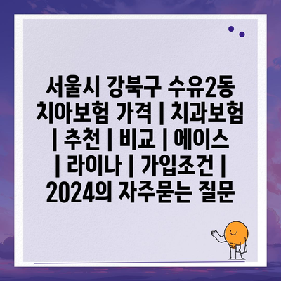 서울시 강북구 수유2동 치아보험 가격 | 치과보험 | 추천 | 비교 | 에이스 | 라이나 | 가입조건 | 2024