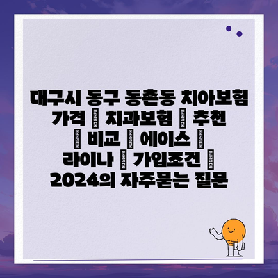 대구시 동구 동촌동 치아보험 가격 | 치과보험 | 추천 | 비교 | 에이스 | 라이나 | 가입조건 | 2024