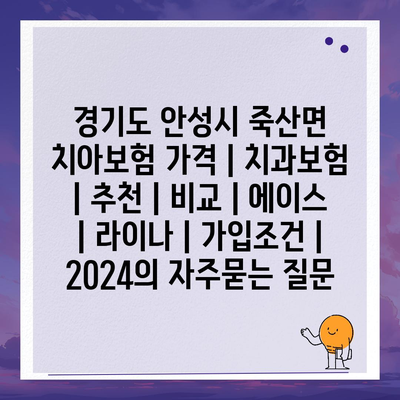 경기도 안성시 죽산면 치아보험 가격 | 치과보험 | 추천 | 비교 | 에이스 | 라이나 | 가입조건 | 2024