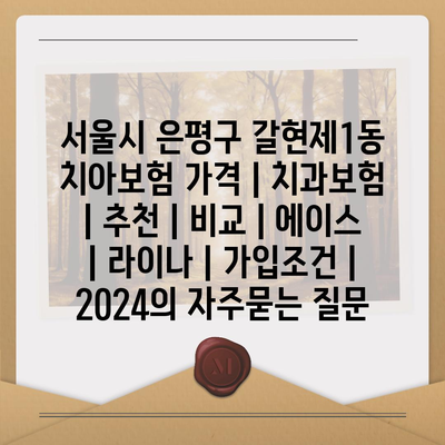 서울시 은평구 갈현제1동 치아보험 가격 | 치과보험 | 추천 | 비교 | 에이스 | 라이나 | 가입조건 | 2024