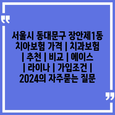 서울시 동대문구 장안제1동 치아보험 가격 | 치과보험 | 추천 | 비교 | 에이스 | 라이나 | 가입조건 | 2024