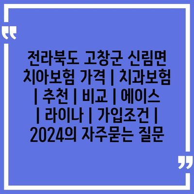 전라북도 고창군 신림면 치아보험 가격 | 치과보험 | 추천 | 비교 | 에이스 | 라이나 | 가입조건 | 2024