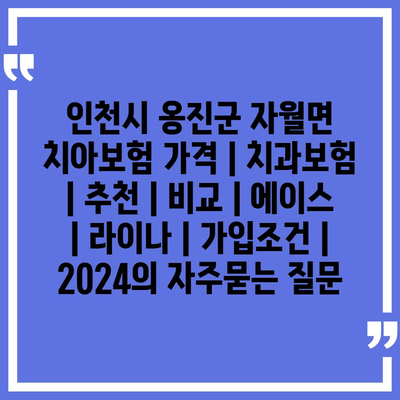 인천시 옹진군 자월면 치아보험 가격 | 치과보험 | 추천 | 비교 | 에이스 | 라이나 | 가입조건 | 2024