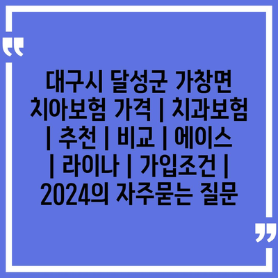 대구시 달성군 가창면 치아보험 가격 | 치과보험 | 추천 | 비교 | 에이스 | 라이나 | 가입조건 | 2024