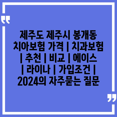 제주도 제주시 봉개동 치아보험 가격 | 치과보험 | 추천 | 비교 | 에이스 | 라이나 | 가입조건 | 2024