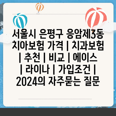 서울시 은평구 응암제3동 치아보험 가격 | 치과보험 | 추천 | 비교 | 에이스 | 라이나 | 가입조건 | 2024