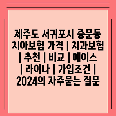 제주도 서귀포시 중문동 치아보험 가격 | 치과보험 | 추천 | 비교 | 에이스 | 라이나 | 가입조건 | 2024