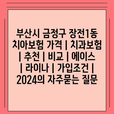 부산시 금정구 장전1동 치아보험 가격 | 치과보험 | 추천 | 비교 | 에이스 | 라이나 | 가입조건 | 2024