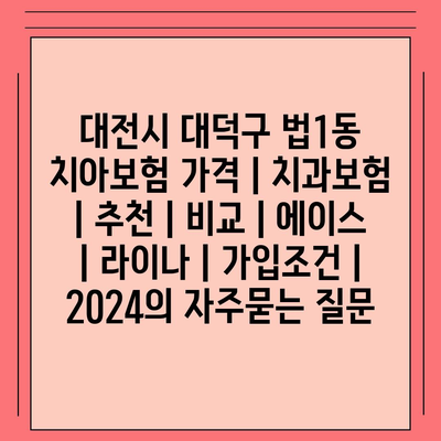 대전시 대덕구 법1동 치아보험 가격 | 치과보험 | 추천 | 비교 | 에이스 | 라이나 | 가입조건 | 2024